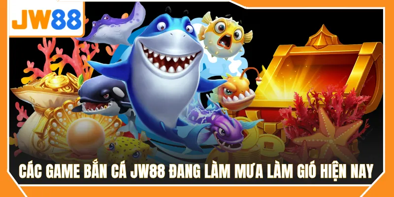 Các game bắn cá JW88 đang làm mưa làm gió hiện nay